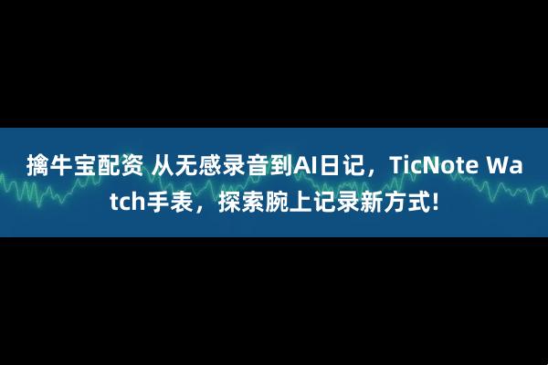 擒牛宝配资 从无感录音到AI日记，TicNote Watch手表，探索腕上记录新方式!
