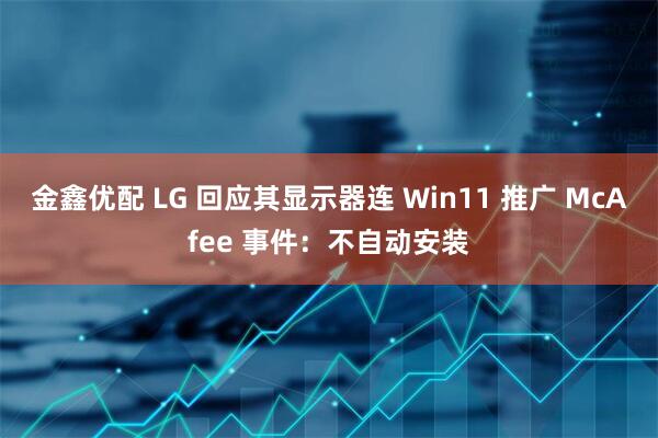 金鑫优配 LG 回应其显示器连 Win11 推广 McAfee 事件:不自动安装
