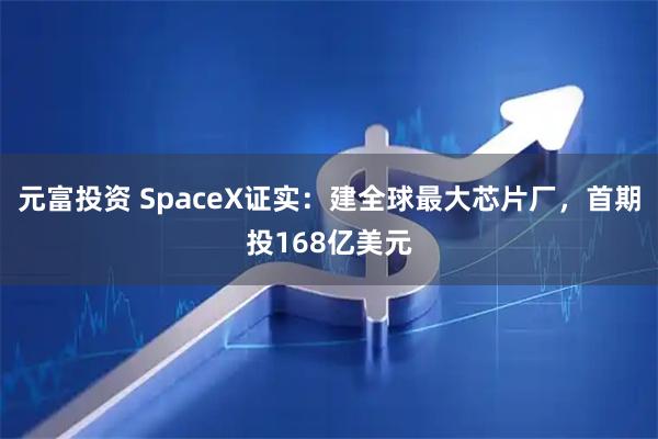 元富投资 SpaceX证实：建全球最大芯片厂，首期投168亿美元