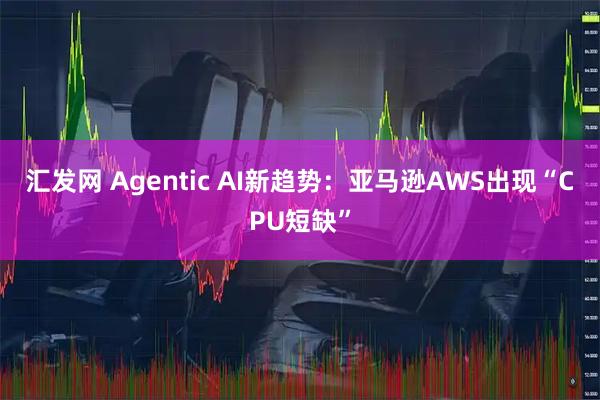 汇发网 Agentic AI新趋势：亚马逊AWS出现“CPU短缺”
