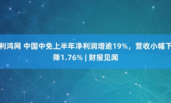 利鸿网 中国中免上半年净利润增逾19%，营收小幅下降1.76% | 财报见闻