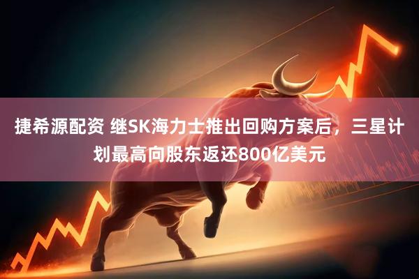 捷希源配资 继SK海力士推出回购方案后，三星计划最高向股东返还800亿美元