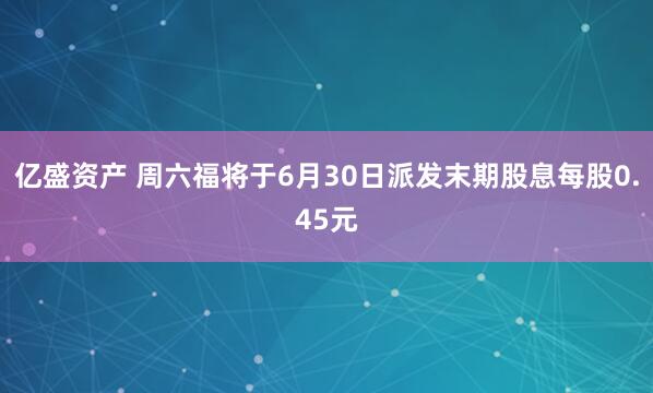 亿盛资产 周六福将于6月30日派发末期股息每股0.45元