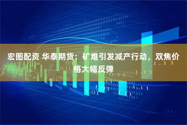 宏图配资 华泰期货：矿难引发减产行动，双焦价格大幅反弹
